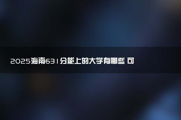 2025海南631分能上的大学有哪些 可以报考院校名单