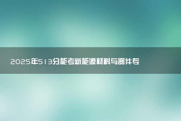 2025年513分能考新能源材料与器件专业吗 513分新能源材料与器件专业大学推荐