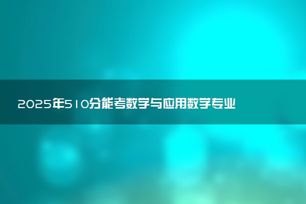 2025年510分能考数学与应用数学专业吗 510分数学与应用数学专业大学推荐