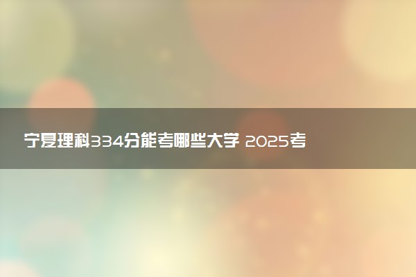 宁夏理科334分能考哪些大学 2025考生稳上的大学名单