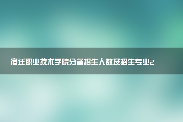 宿迁职业技术学院分省招生人数及招生专业2025年招生计划参考