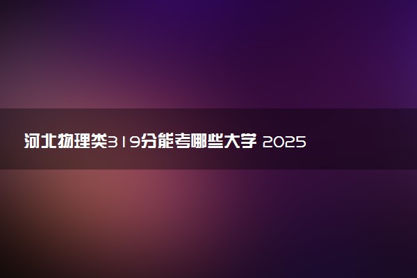 河北物理类319分能考哪些大学 2025考生稳上的大学名单