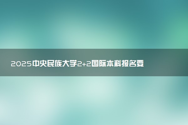 2025中央民族大学2+2国际本科报名要求 流程步骤