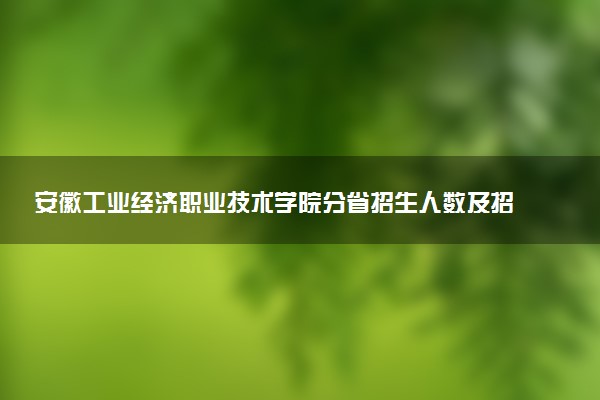安徽工业经济职业技术学院分省招生人数及招生专业2025年招生计划参考