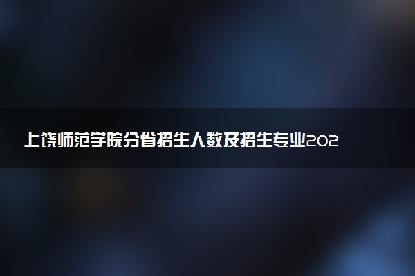 上饶师范学院分省招生人数及招生专业2025年招生计划参考