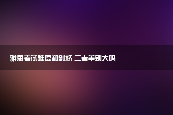 雅思考试难度和剑桥 二者差别大吗