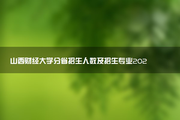 山西财经大学分省招生人数及招生专业2025年招生计划参考