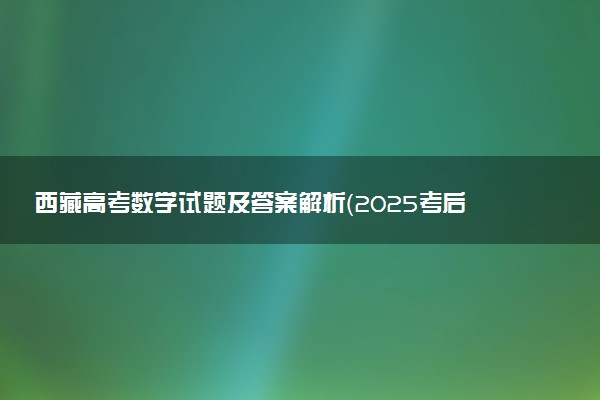 西藏高考数学试题及答案解析（2025考后更新）