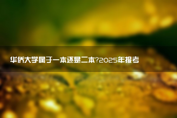 华侨大学属于一本还是二本？2025年报考建议及分数线预测