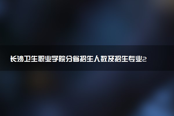 长沙卫生职业学院分省招生人数及招生专业2025年招生计划参考