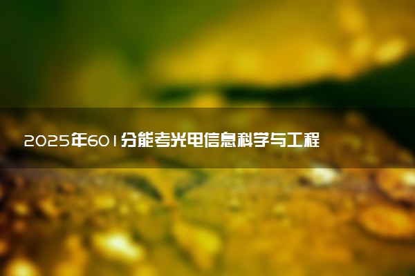 2025年601分能考光电信息科学与工程专业吗 601分光电信息科学与工程专业大学推荐