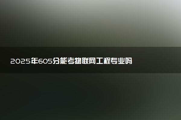 2025年605分能考物联网工程专业吗 605分物联网工程专业大学推荐