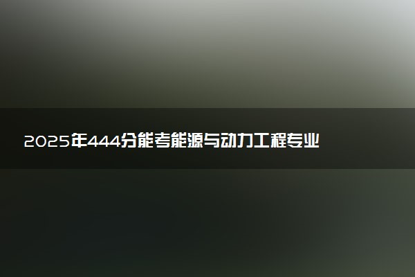 2025年444分能考能源与动力工程专业吗 444分能源与动力工程专业大学推荐