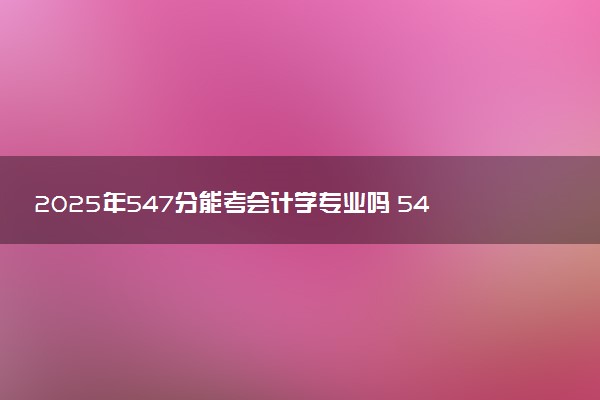 2025年547分能考会计学专业吗 547分会计学专业大学推荐