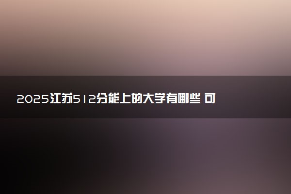 2025江苏512分能上的大学有哪些 可以报考院校名单