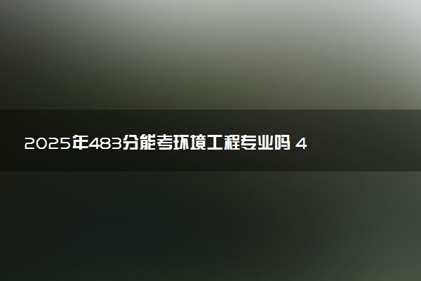 2025年483分能考环境工程专业吗 483分环境工程专业大学推荐