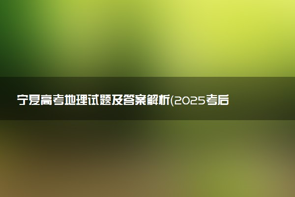 宁夏高考地理试题及答案解析（2025考后更新）