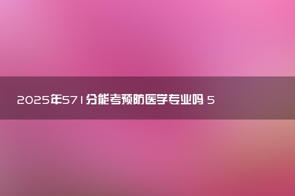 2025年571分能考预防医学专业吗 571分预防医学专业大学推荐