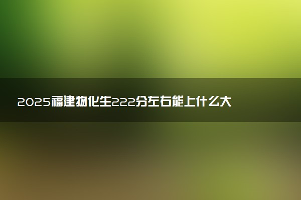 2025福建物化生222分左右能上什么大学 可以报考的院校名单