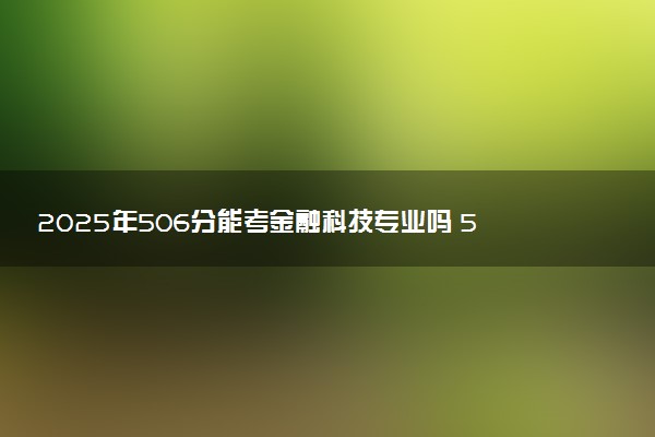 2025年506分能考金融科技专业吗 506分金融科技专业大学推荐