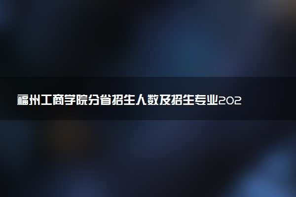 福州工商学院分省招生人数及招生专业2025年招生计划参考