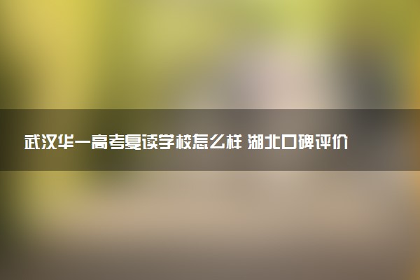 武汉华一高考复读学校怎么样 湖北口碑评价高的复读机构