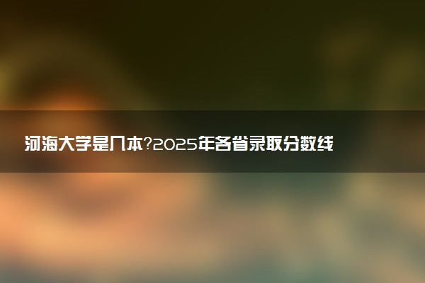 河海大学是几本？2025年各省录取分数线预测及报考建议