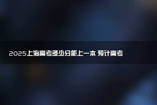 2025上海高考多少分能上一本 预计高考一本最低多少分