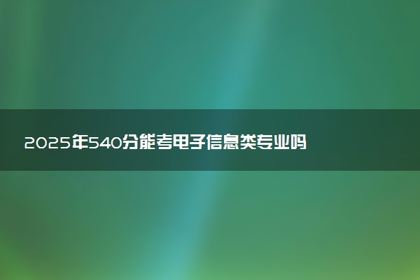 2025年540分能考电子信息类专业吗 540分电子信息类专业大学推荐