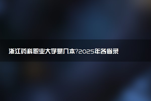 浙江药科职业大学是几本？2025年各省录取分数线预测及报考建议