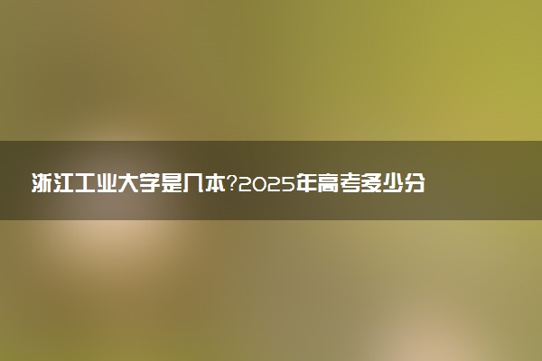 浙江工业大学是几本？2025年高考多少分能上及报考建议