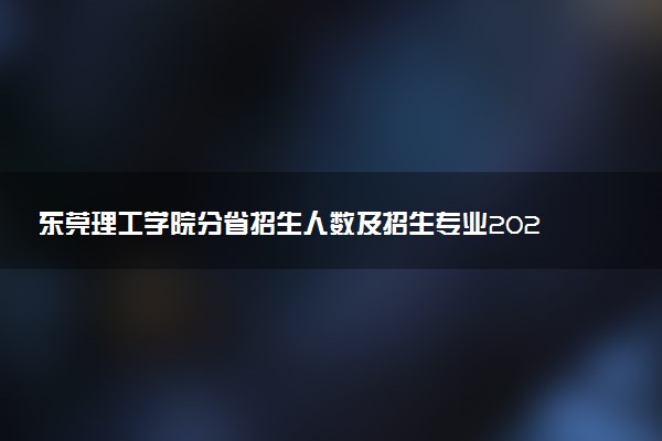 东莞理工学院分省招生人数及招生专业2025年招生计划参考