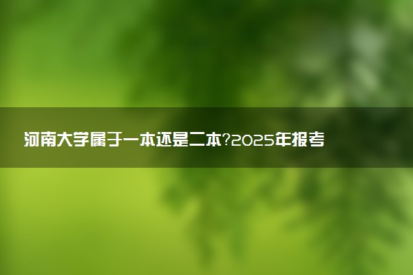 河南大学属于一本还是二本？2025年报考建议及分数线预测
