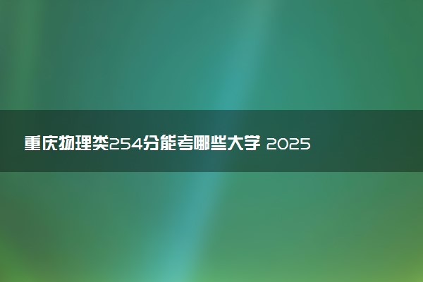 重庆物理类254分能考哪些大学 2025考生稳上的大学名单