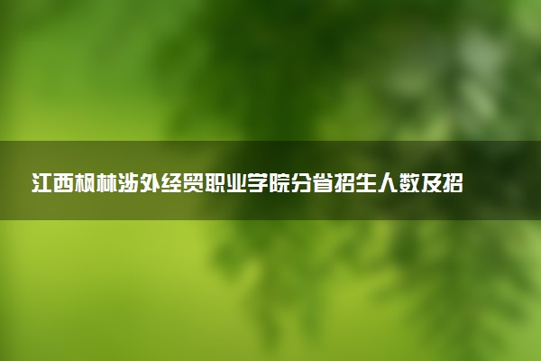 江西枫林涉外经贸职业学院分省招生人数及招生专业2025年招生计划参考