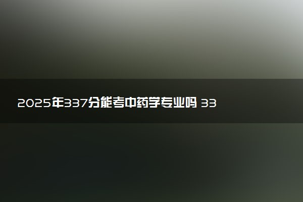 2025年337分能考中药学专业吗 337分中药学专业大学推荐
