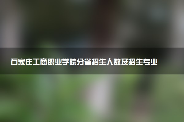 石家庄工商职业学院分省招生人数及招生专业2025年招生计划参考