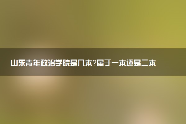 山东青年政治学院是几本？属于一本还是二本？2025年分数线预测及报考建议