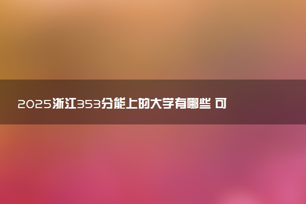 2025浙江353分能上的大学有哪些 可以报考院校名单