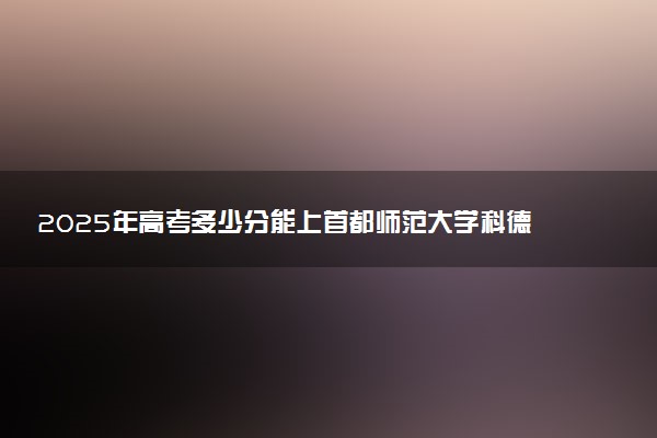 2025年高考多少分能上首都师范大学科德学院？预测各省份录取分数线（附2024年数据及报考指南）