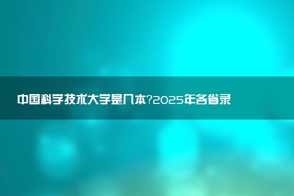 中国科学技术大学是几本？2025年各省录取分数线预测及报考建议