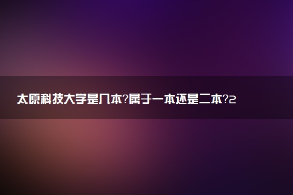 太原科技大学是几本？属于一本还是二本？2025年分数线预测及报考建议