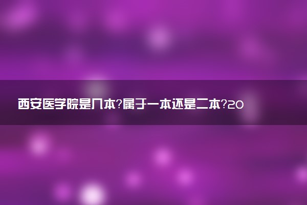 西安医学院是几本？属于一本还是二本？2025年分数线预测及报考建议