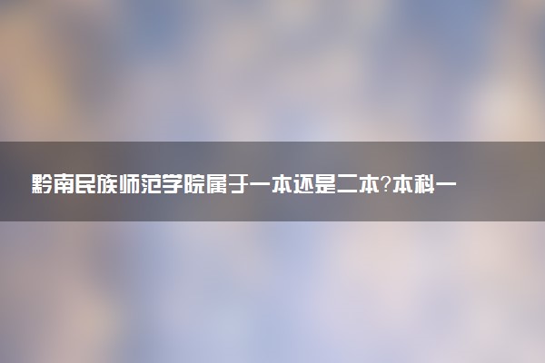 黔南民族师范学院属于一本还是二本？本科一批、二批的区别及报考建议