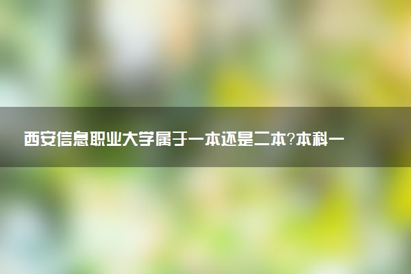 西安信息职业大学属于一本还是二本？本科一批、二批的区别及报考建议