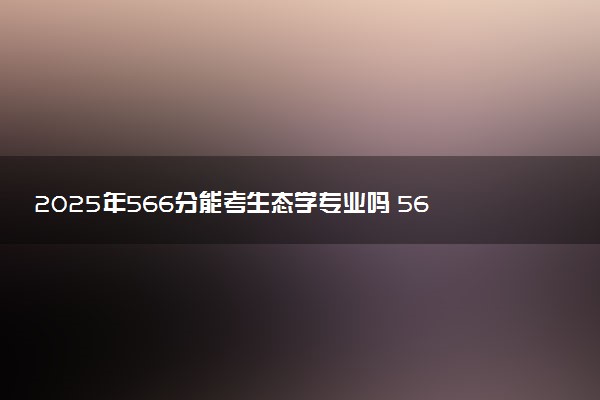 2025年566分能考生态学专业吗 566分生态学专业大学推荐