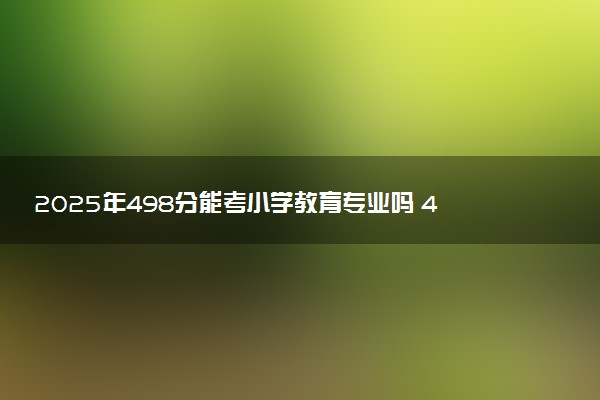 2025年498分能考小学教育专业吗 498分小学教育专业大学推荐