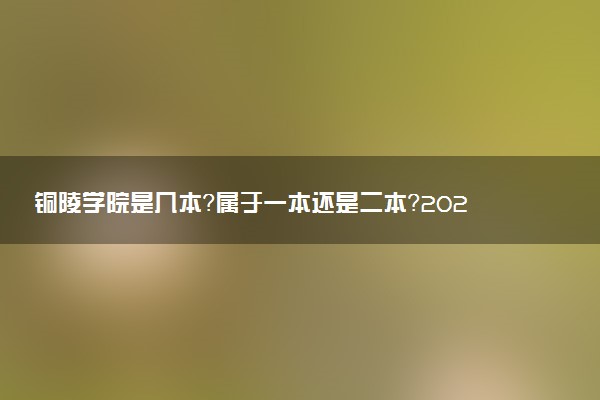 铜陵学院是几本？属于一本还是二本？2025年分数线预测及报考建议
