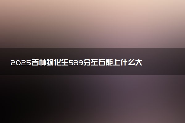 2025吉林物化生589分左右能上什么大学 可以报考的院校名单