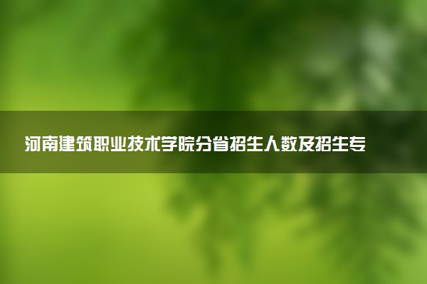 河南建筑职业技术学院分省招生人数及招生专业2025年招生计划参考
